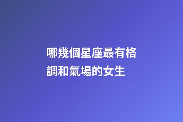 哪幾個星座最有格調和氣場的女生
