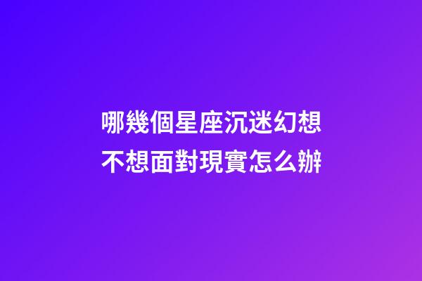 哪幾個星座沉迷幻想不想面對現實怎么辦-第1張-星座運勢-玄機派