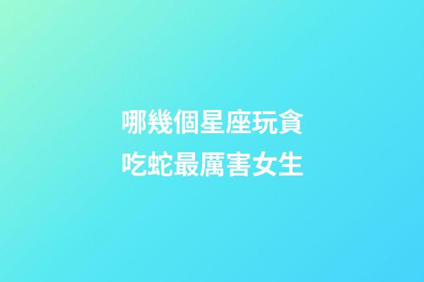哪幾個星座玩貪吃蛇最厲害女生-第1張-星座運勢-玄機派