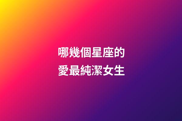 哪幾個星座的愛最純潔女生-第1張-星座運勢-玄機派