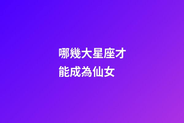 哪幾大星座才能成為仙女-第1張-星座運勢-玄機派