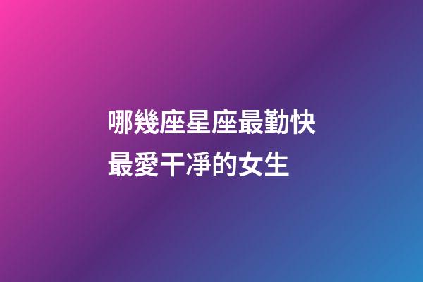 哪幾座星座最勤快最愛干凈的女生-第1張-星座運勢-玄機派