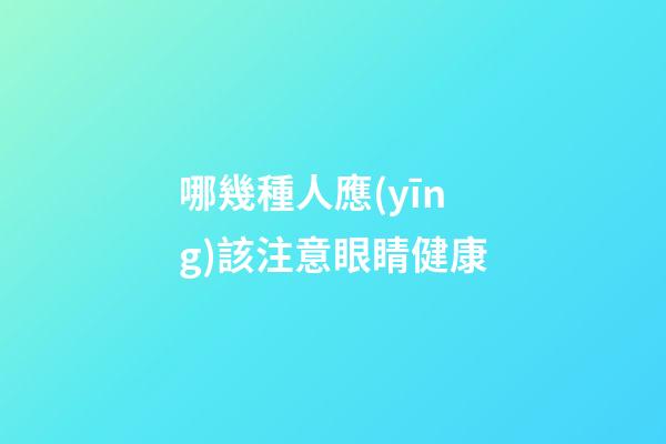 哪幾種人應(yīng)該注意眼睛健康