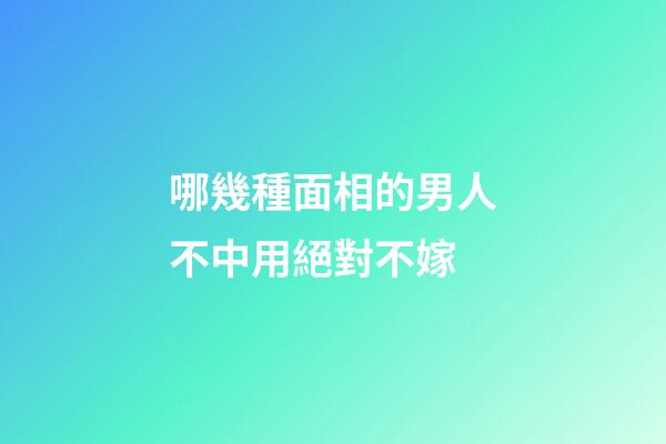 哪幾種面相的男人不中用絕對不嫁