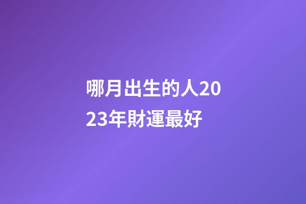 哪月出生的人2023年財運最好