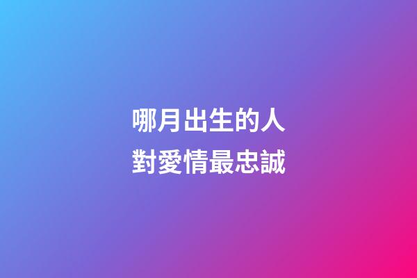 哪月出生的人對愛情最忠誠