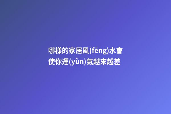 哪樣的家居風(fēng)水會使你運(yùn)氣越來越差