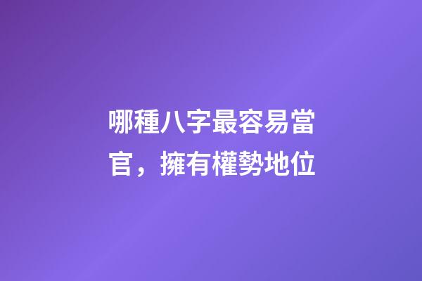 哪種八字最容易當官，擁有權勢地位?