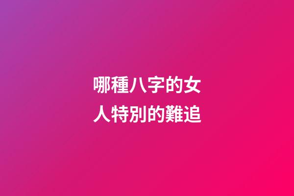 哪種八字的女人特別的難追