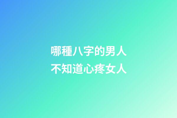 哪種八字的男人不知道心疼女人