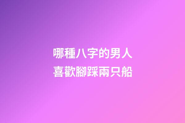 哪種八字的男人喜歡腳踩兩只船