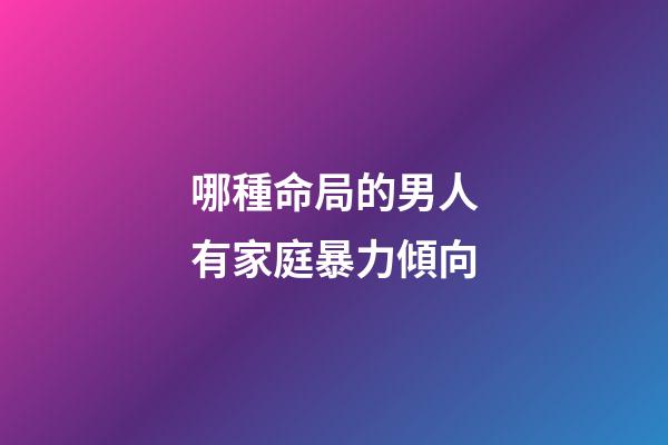 哪種命局的男人有家庭暴力傾向