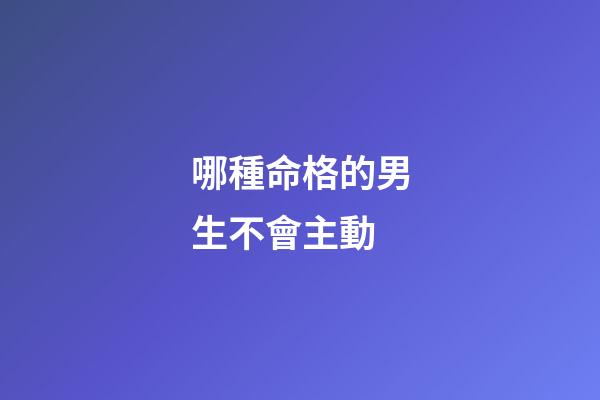 哪種命格的男生不會主動