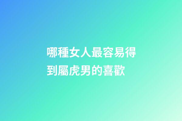 哪種女人最容易得到屬虎男的喜歡