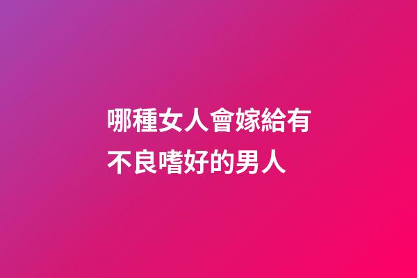哪種女人會嫁給有不良嗜好的男人?
