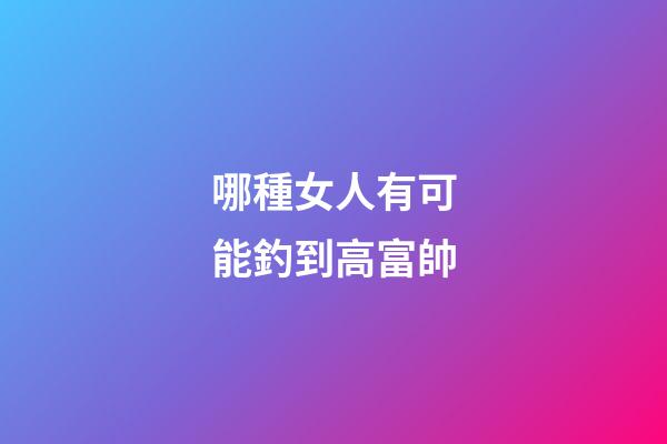 哪種女人有可能釣到高富帥