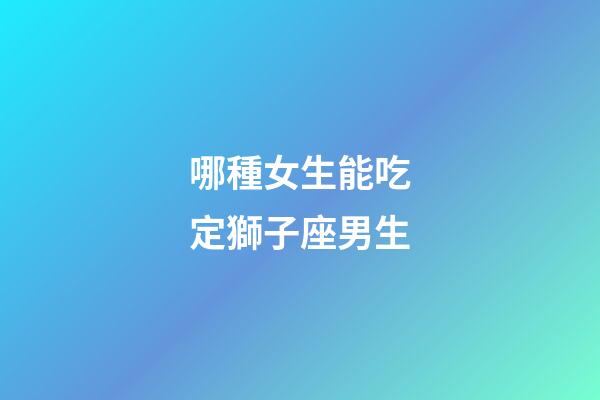 哪種女生能吃定獅子座男生-第1張-星座運勢-玄機派