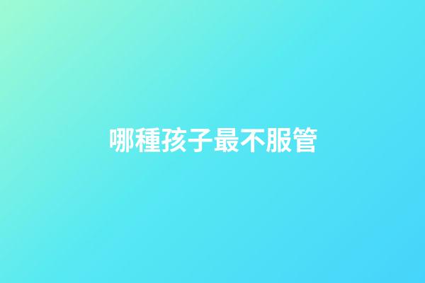 哪種孩子最不服管