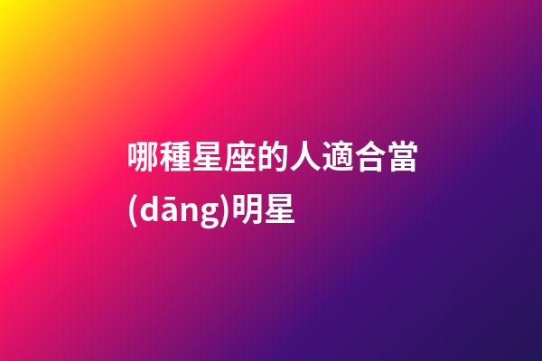 哪種星座的人適合當(dāng)明星-第1張-星座運(yùn)勢(shì)-玄機(jī)派