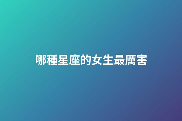 哪種星座的女生最厲害-第1張-星座運勢-玄機派