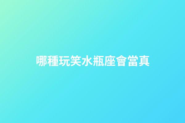 哪種玩笑水瓶座會當真-第1張-星座運勢-玄機派