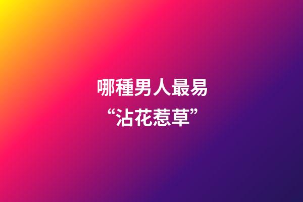 哪種男人最易“沾花惹草”