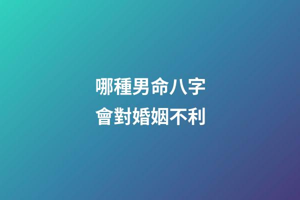 哪種男命八字會對婚姻不利
