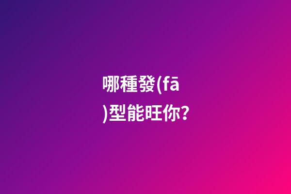 哪種發(fā)型能旺你？