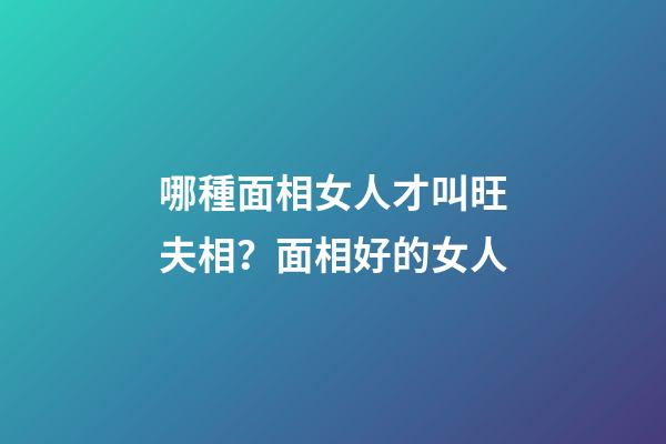 哪種面相女人才叫旺夫相？面相好的女人