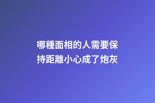哪種面相的人需要保持距離?小心成了炮灰