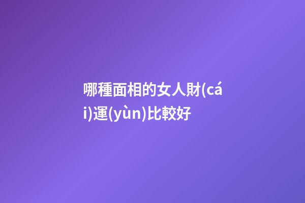 哪種面相的女人財(cái)運(yùn)比較好