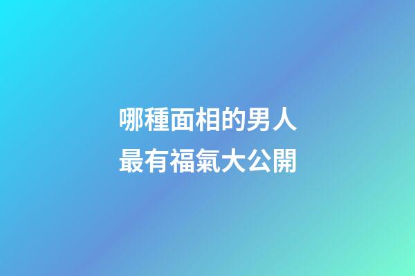 哪種面相的男人最有福氣大公開