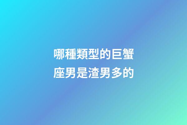 哪種類型的巨蟹座男是渣男多的-第1張-星座運勢-玄機派