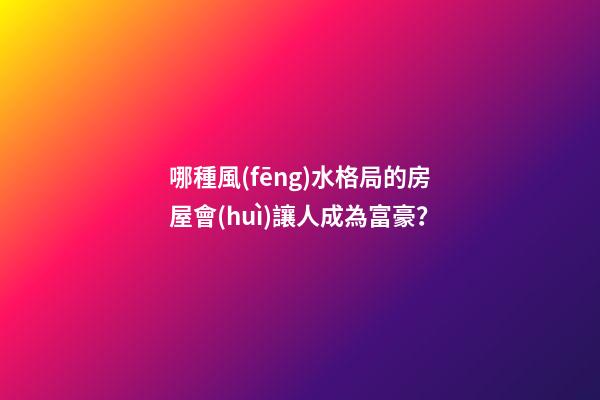 哪種風(fēng)水格局的房屋會(huì)讓人成為富豪？