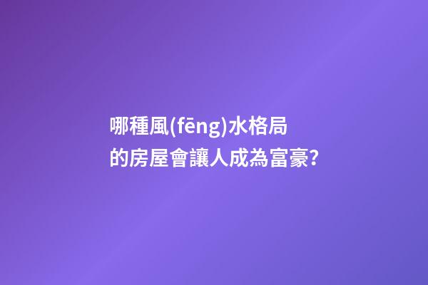 哪種風(fēng)水格局的房屋會讓人成為富豪？