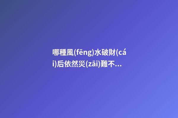 哪種風(fēng)水破財(cái)后依然災(zāi)難不斷