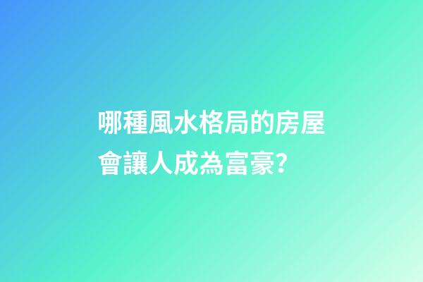 哪種風水格局的房屋會讓人成為富豪？