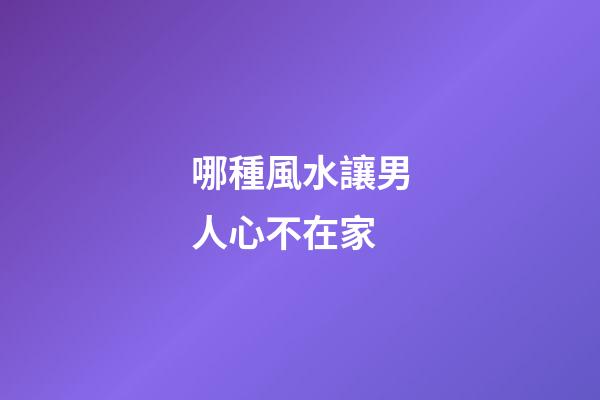 哪種風水讓男人心不在家