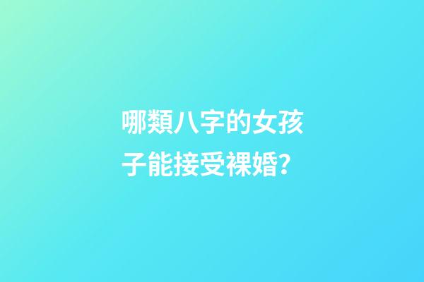 哪類八字的女孩子能接受裸婚？