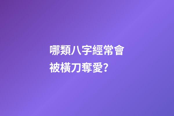 哪類八字經常會被橫刀奪愛？
