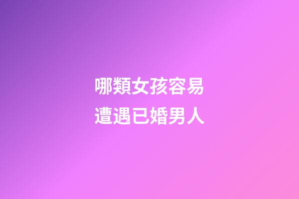 哪類女孩容易遭遇已婚男人