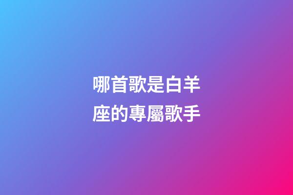 哪首歌是白羊座的專屬歌手-第1張-星座運勢-玄機派