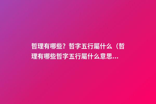 哲理有哪些？哲字五行屬什么（哲理有哪些?哲字五行屬什么意思）