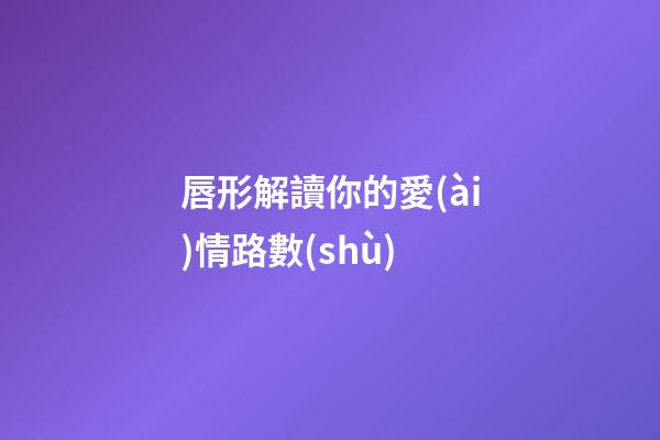 唇形解讀你的愛(ài)情路數(shù)