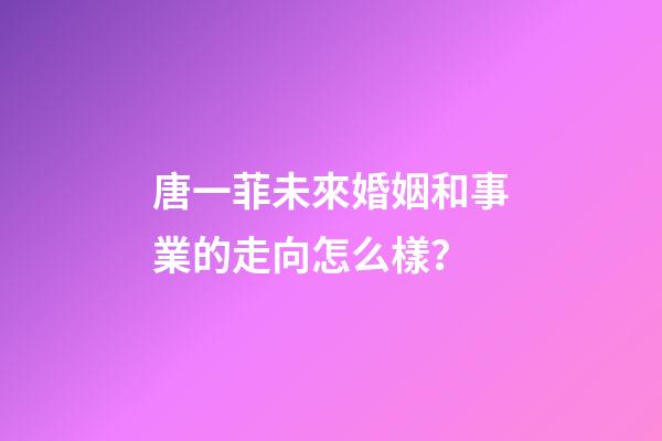 唐一菲未來婚姻和事業的走向怎么樣？