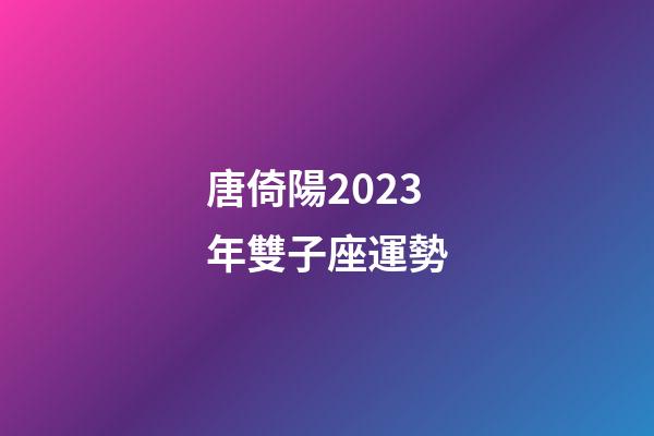 唐倚陽2023年雙子座運勢-第1張-星座運勢-玄機派