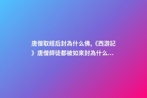 唐僧取經后封為什么佛,《西游記》唐僧師徒都被如來封為什么稱號-第1張-觀點-玄機派