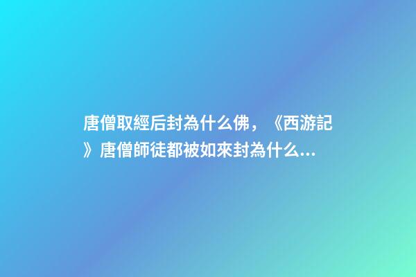 唐僧取經后封為什么佛，《西游記》唐僧師徒都被如來封為什么稱號-第1張-觀點-玄機派