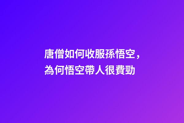 唐僧如何收服孫悟空，為何悟空帶人很費勁-第1張-觀點-玄機派