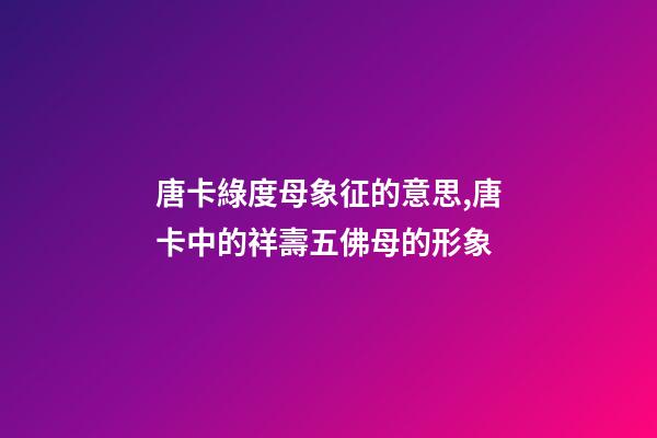 唐卡綠度母象征的意思,唐卡中的祥壽五佛母的形象-第1張-觀點(diǎn)-玄機(jī)派